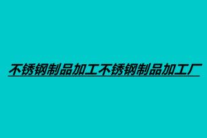 不銹鋼制品加工不銹鋼制品加工廠