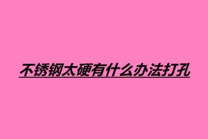 不銹鋼太硬有什么辦法打孔
