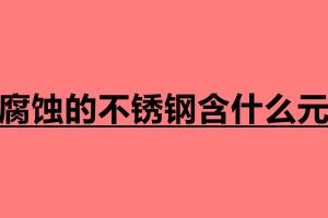 耐腐蝕的不銹鋼含什么元素