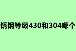 不銹鋼等級(jí)430和304哪個(gè)好