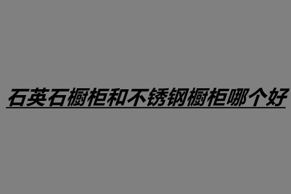 石英石櫥柜和不銹鋼櫥柜哪個(gè)好.jpg 石英石櫥柜和不銹鋼櫥柜哪個(gè)好.jpg