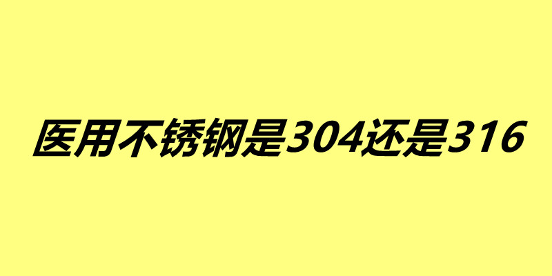 醫用不銹鋼是304還是316 這兩種不銹鋼有什么區別.jpg 醫用不銹鋼是304還是316 這兩種不銹鋼有什么區別.jpg
