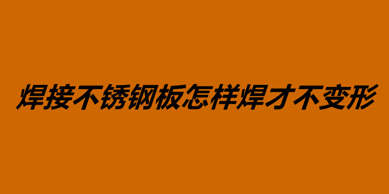 焊接不銹鋼板怎樣焊才不變形 影響焊接變形是什么原因.jpg