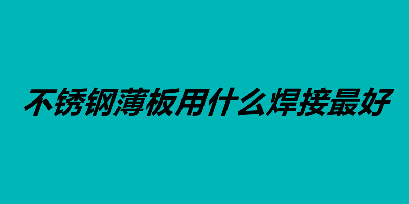 不銹鋼薄板用什么焊接最好 不銹鋼的焊接方法.jpg 不銹鋼薄板用什么焊接最好 不銹鋼的焊接方法.jpg