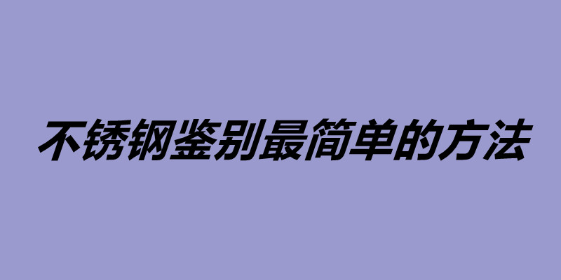 不銹鋼鑒別最簡(jiǎn)單的方法 鑒定不銹鋼的三大方法.jpg