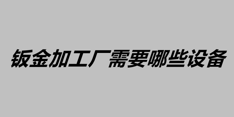 鈑金加工廠需要哪些設備 鈑金質量控制的方法.jpg