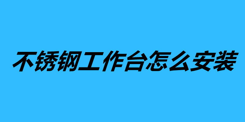 不銹鋼工作臺(tái)怎么安裝 不銹鋼工作臺(tái)組裝方法步驟.jpg