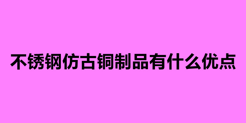 不銹鋼仿古銅制品有什么優(yōu)點(diǎn).jpg 不銹鋼仿古銅制品有什么優(yōu)點(diǎn).jpg