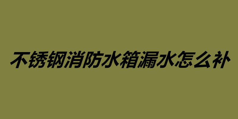 不銹鋼消防水箱漏水怎么補 不銹鋼水箱維護保養.jpg 不銹鋼消防水箱漏水怎么補 不銹鋼水箱維護保養.jpg