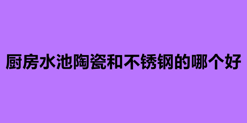 廚房水池陶瓷和不銹鋼的哪個好.jpg 廚房水池陶瓷和不銹鋼的哪個好.jpg
