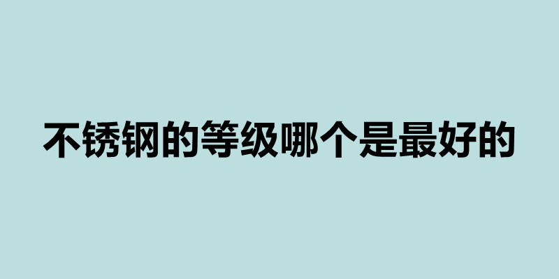不銹鋼的等級哪個是最好的 不銹鋼的等級有哪些.jpg 不銹鋼的等級哪個是最好的 不銹鋼的等級有哪些.jpg