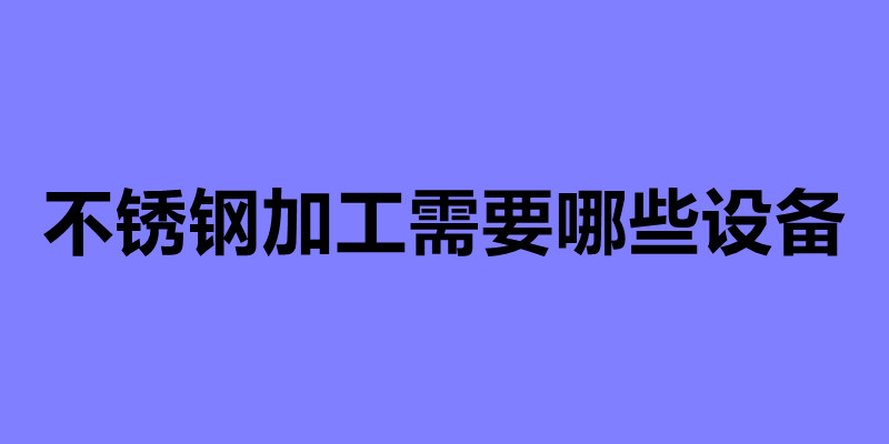 不銹鋼加工需要哪些設備 不銹鋼加工常用的四種設備.jpg 不銹鋼加工需要哪些設備 不銹鋼加工常用的四種設備.jpg