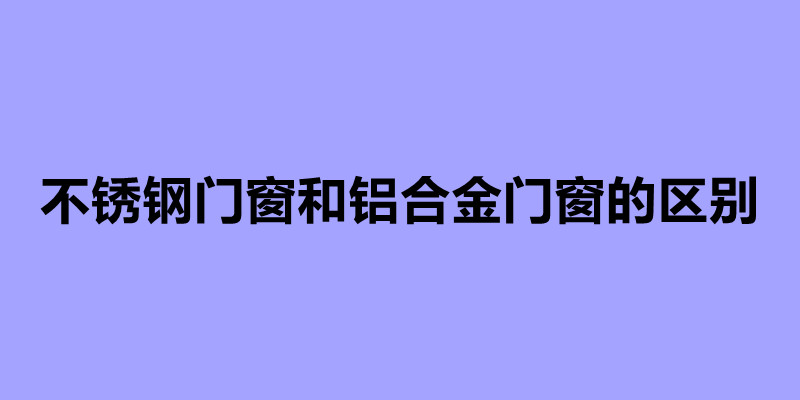 不銹鋼門窗和鋁合金門窗的區別.jpg